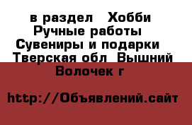  в раздел : Хобби. Ручные работы » Сувениры и подарки . Тверская обл.,Вышний Волочек г.